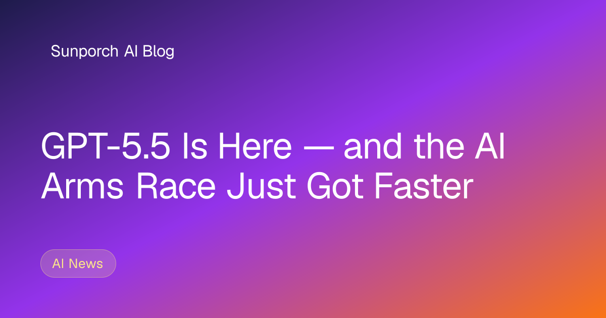 GPT-5.5 Is Here — and the AI Arms Race Just Got Faster | Sunporch AI Blog
